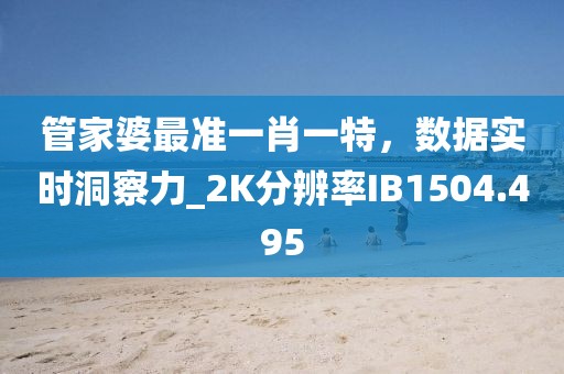 管家婆最準(zhǔn)一肖一特，數(shù)據(jù)實(shí)時(shí)洞察力_2K分辨率IB1504.495