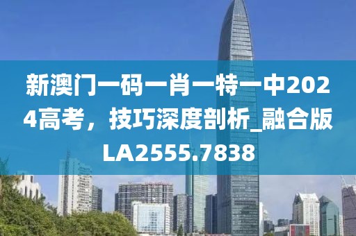 新澳門一碼一肖一特一中2024高考，技巧深度剖析_融合版LA2555.7838
