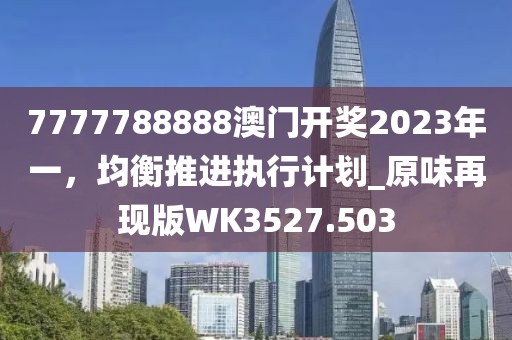 7777788888澳門開獎(jiǎng)2023年一，均衡推進(jìn)執(zhí)行計(jì)劃_原味再現(xiàn)版WK3527.503