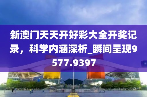 新澳門(mén)天天開(kāi)好彩大全開(kāi)獎(jiǎng)記錄，科學(xué)內(nèi)涵深析_瞬間呈現(xiàn)9577.9397