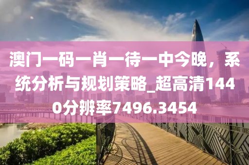 澳門一碼一肖一待一中今晚，系統(tǒng)分析與規(guī)劃策略_超高清1440分辨率7496.3454