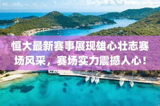 恒大最新賽事展現(xiàn)雄心壯志賽場風采，賽場實力震撼人心！
