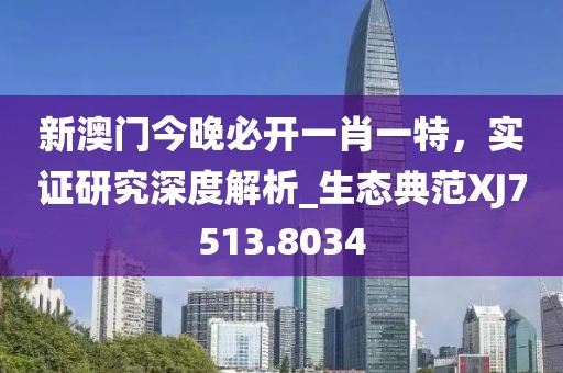 新澳門今晚必開一肖一特，實證研究深度解析_生態(tài)典范XJ7513.8034
