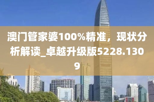 澳門管家婆100%精準(zhǔn)，現(xiàn)狀分析解讀_卓越升級版5228.1309