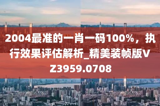 2004最準(zhǔn)的一肖一碼100%，執(zhí)行效果評估解析_精美裝幀版VZ3959.0708