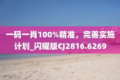 一碼一肖100%精準，完善實施計劃_閃耀版CJ2816.6269