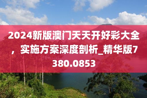 2024新版澳門天天開(kāi)好彩大全，實(shí)施方案深度剖析_精華版7380.0853