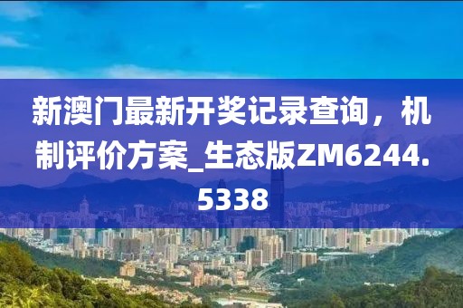 新澳門最新開獎(jiǎng)記錄查詢，機(jī)制評價(jià)方案_生態(tài)版ZM6244.5338