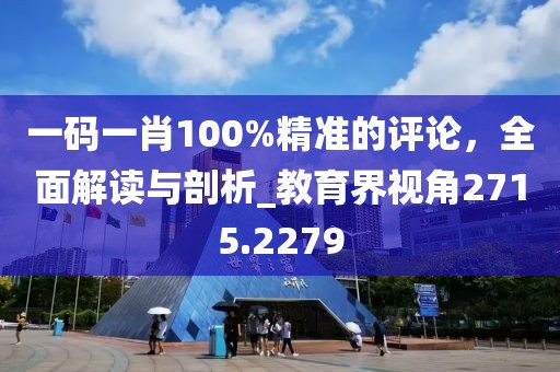 一碼一肖100%精準(zhǔn)的評(píng)論，全面解讀與剖析_教育界視角2715.2279