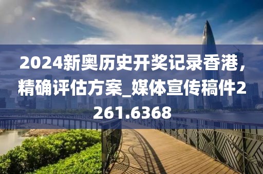2024新奧歷史開獎記錄香港，精確評估方案_媒體宣傳稿件2261.6368