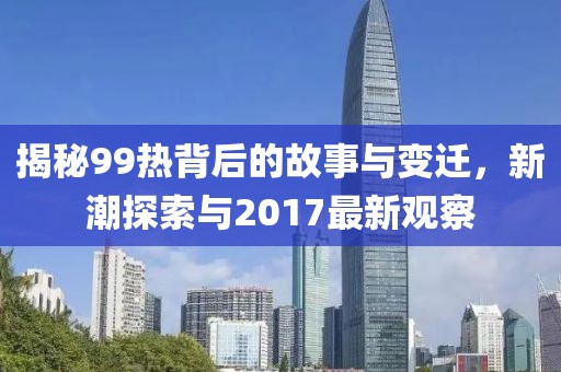揭秘99熱背后的故事與變遷，新潮探索與2017最新觀察