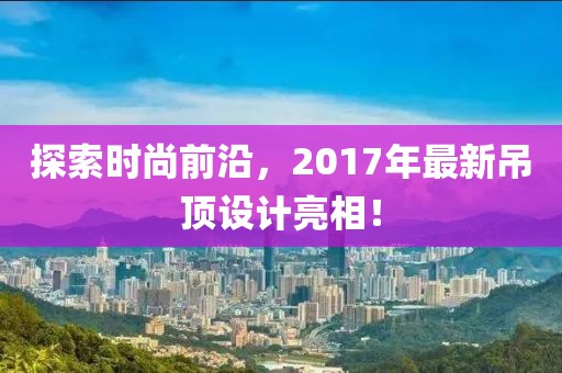探索時(shí)尚前沿，2017年最新吊頂設(shè)計(jì)亮相！