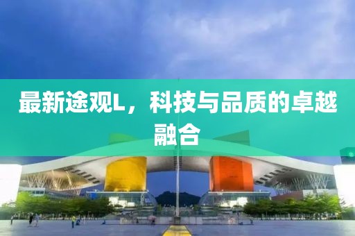 最新途觀L，科技與品質(zhì)的卓越融合
