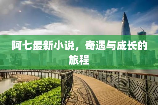 阿七最新小說(shuō)，奇遇與成長(zhǎng)的旅程