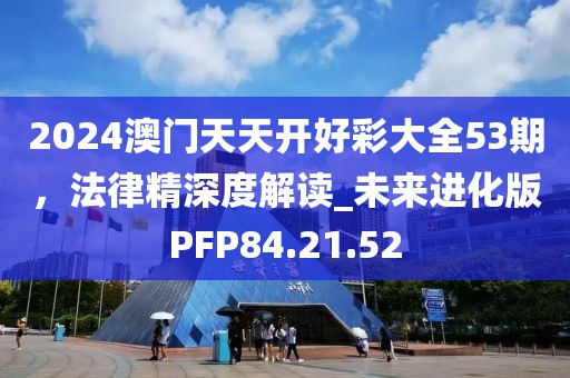 2024澳門天天開好彩大全53期，法律精深度解讀_未來進(jìn)化版PFP84.21.52