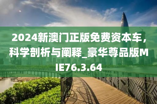 2024新澳門正版免費(fèi)資本車，科學(xué)剖析與闡釋_豪華尊品版MIE76.3.64