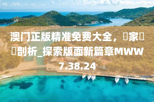 澳門正版精準(zhǔn)免費(fèi)大全，專家觀點(diǎn)剖析_探索版面新篇章MWW7.38.24