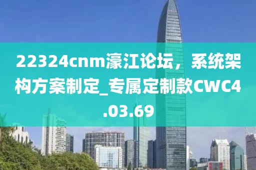 22324cnm濠江論壇，系統(tǒng)架構方案制定_專屬定制款CWC4.03.69
