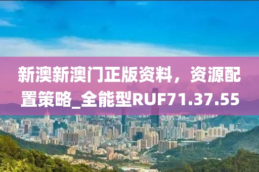 新澳新澳門正版資料，資源配置策略_全能型RUF71.37.55