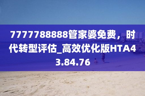 7777788888管家婆免費，時代轉型評估_高效優(yōu)化版HTA43.84.76