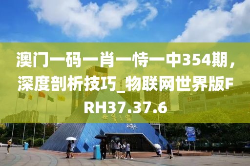 澳門一碼一肖一恃一中354期，深度剖析技巧_物聯(lián)網(wǎng)世界版FRH37.37.6