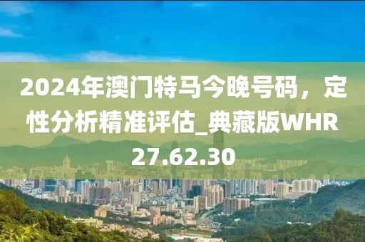 2024年澳門特馬今晚號碼，定性分析精準(zhǔn)評估_典藏版WHR27.62.30