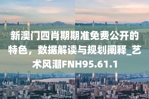 新澳門(mén)四肖期期準(zhǔn)免費(fèi)公開(kāi)的特色，數(shù)據(jù)解讀與規(guī)劃闡釋_藝術(shù)風(fēng)潮FNH95.61.1