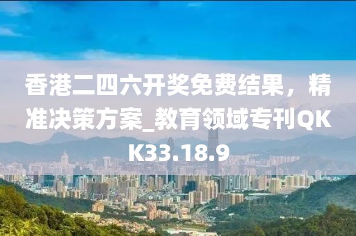 香港二四六開獎免費結(jié)果，精準(zhǔn)決策方案_教育領(lǐng)域?qū)？疩KK33.18.9