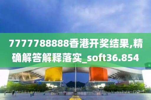 7777788888香港開獎結(jié)果,精確解答解釋落實_soft36.854