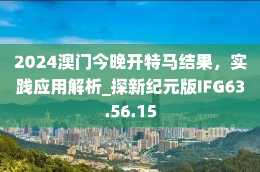 2024澳門今晚開特馬結(jié)果，實踐應(yīng)用解析_探新紀(jì)元版IFG63.56.15