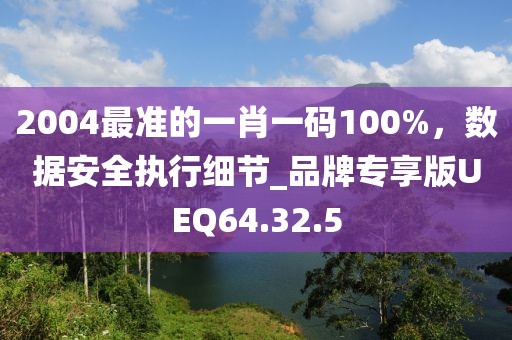 2004最準(zhǔn)的一肖一碼100%，數(shù)據(jù)安全執(zhí)行細(xì)節(jié)_品牌專享版UEQ64.32.5