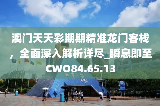澳門天天彩期期精準(zhǔn)龍門客棧，全面深入解析詳盡_瞬息即至CWO84.65.13