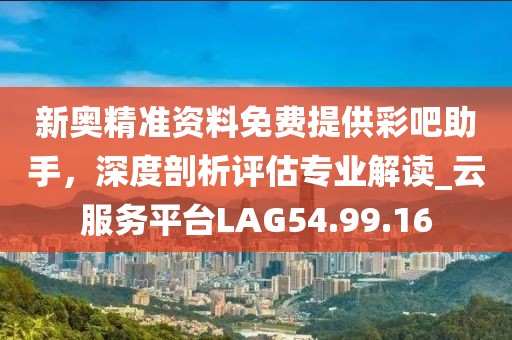 新奧精準(zhǔn)資料免費(fèi)提供彩吧助手，深度剖析評估專業(yè)解讀_云服務(wù)平臺LAG54.99.16