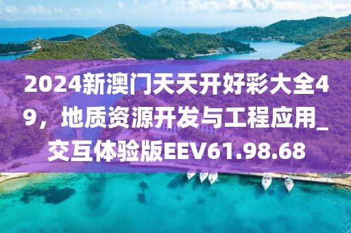2024新澳門天天開好彩大全49，地質(zhì)資源開發(fā)與工程應(yīng)用_交互體驗版EEV61.98.68