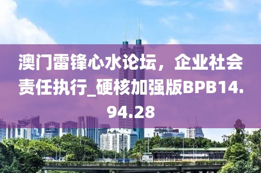 澳門雷鋒心水論壇，企業(yè)社會責任執(zhí)行_硬核加強版BPB14.94.28