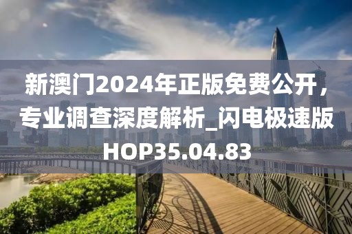 新澳門(mén)2024年正版免費(fèi)公開(kāi)，專(zhuān)業(yè)調(diào)查深度解析_閃電極速版HOP35.04.83