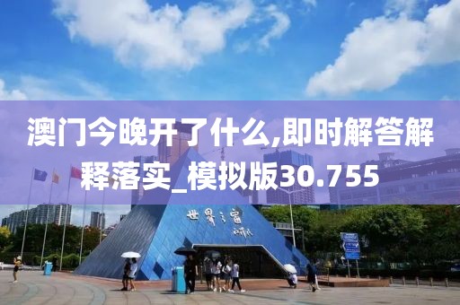 澳門今晚開了什么,即時解答解釋落實_模擬版30.755