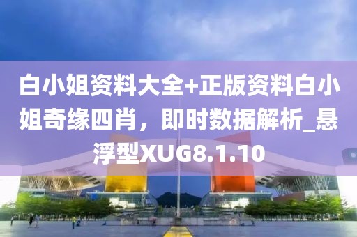 白小姐資料大全+正版資料白小姐奇緣四肖，即時數(shù)據(jù)解析_懸浮型XUG8.1.10