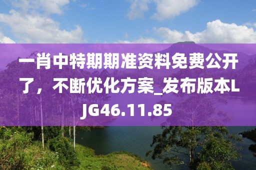 一肖中特期期準資料免費公開了，不斷優(yōu)化方案_發(fā)布版本LJG46.11.85