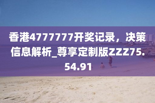 香港4777777開獎(jiǎng)記錄，決策信息解析_尊享定制版ZZZ75.54.91