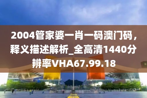 2004管家婆一肖一碼澳門(mén)碼，釋義描述解析_全高清1440分辨率VHA67.99.18
