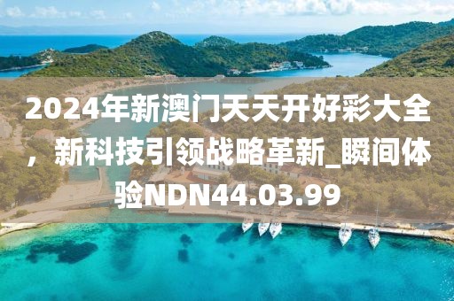 2024年新澳門天天開好彩大全，新科技引領(lǐng)戰(zhàn)略革新_瞬間體驗(yàn)NDN44.03.99