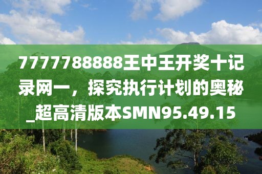 7777788888王中王開獎十記錄網(wǎng)一，探究執(zhí)行計劃的奧秘_超高清版本SMN95.49.15