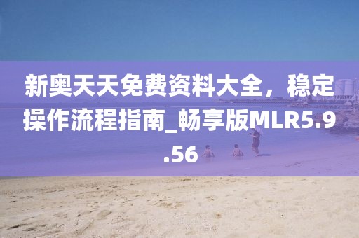 新奧天天免費(fèi)資料大全，穩(wěn)定操作流程指南_暢享版MLR5.9.56
