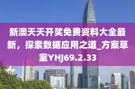 新澳天天開獎(jiǎng)免費(fèi)資料大全最新，探索數(shù)據(jù)應(yīng)用之道_方案草案YHJ69.2.33