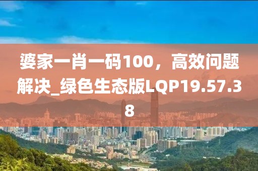 婆家一肖一碼100，高效問題解決_綠色生態(tài)版LQP19.57.38