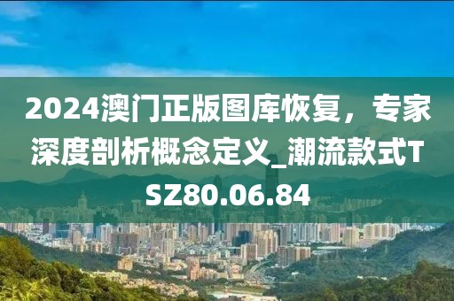 2024澳門正版圖庫恢復，專家深度剖析概念定義_潮流款式TSZ80.06.84