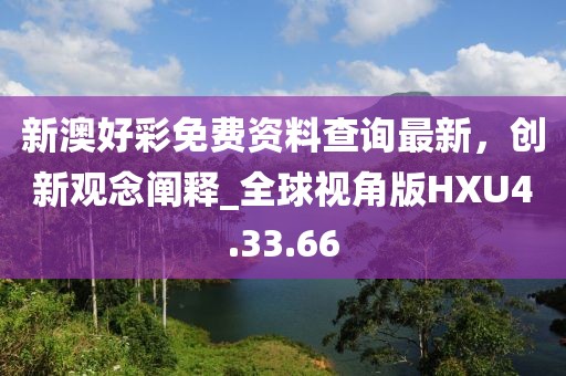 新澳好彩免費(fèi)資料查詢最新，創(chuàng)新觀念闡釋_全球視角版HXU4.33.66