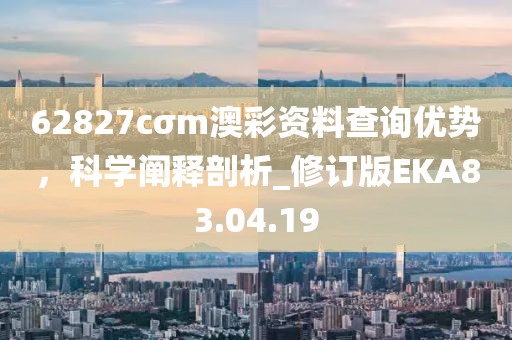 62827cσm澳彩資料查詢優(yōu)勢，科學(xué)闡釋剖析_修訂版EKA83.04.19