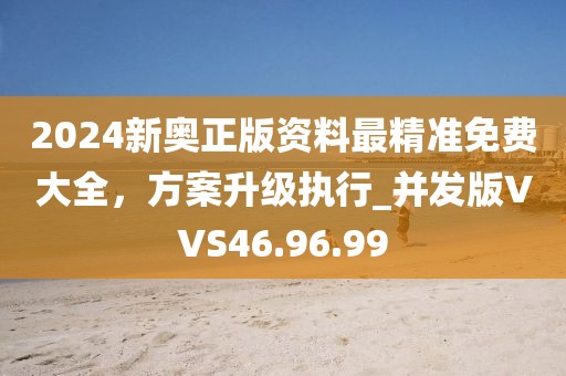 2024新奧正版資料最精準(zhǔn)免費大全，方案升級執(zhí)行_并發(fā)版VVS46.96.99